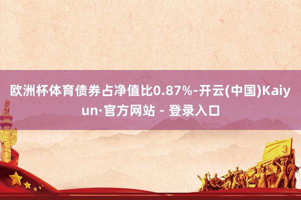 欧洲杯体育债券占净值比0.87%-开云(中国)Kaiyun·官方网站 - 登录入口