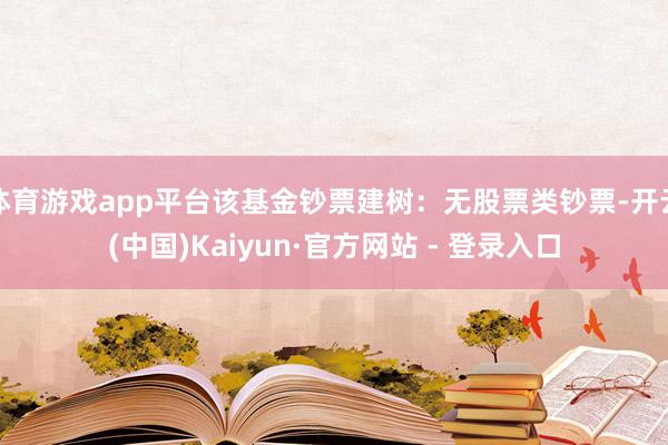 体育游戏app平台该基金钞票建树：无股票类钞票-开云(中国)Kaiyun·官方网站 - 登录入口