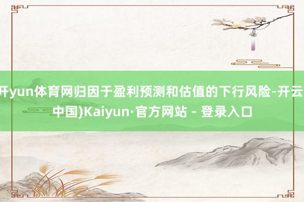 开yun体育网归因于盈利预测和估值的下行风险-开云(中国)Kaiyun·官方网站 - 登录入口