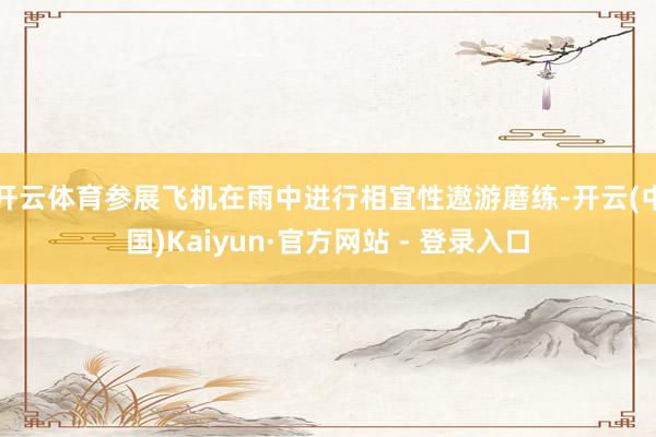 开云体育参展飞机在雨中进行相宜性遨游磨练-开云(中国)Kaiyun·官方网站 - 登录入口