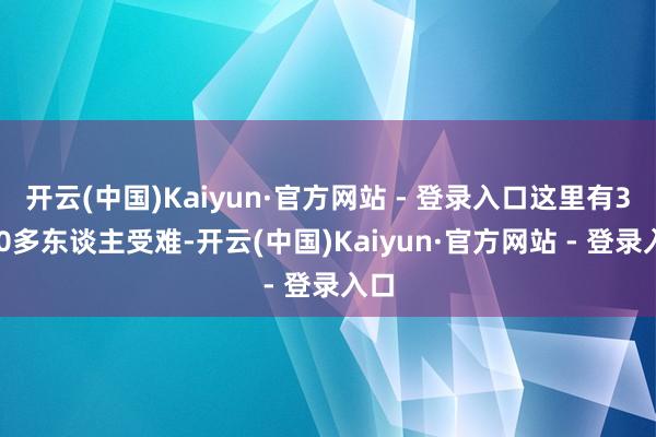 开云(中国)Kaiyun·官方网站 - 登录入口这里有3300多东谈主受难-开云(中国)Kaiyun·官方网站 - 登录入口