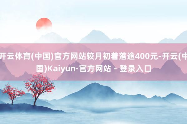 开云体育(中国)官方网站较月初着落逾400元-开云(中国)Kaiyun·官方网站 - 登录入口