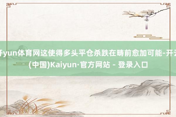 开yun体育网这使得多头平仓杀跌在畴前愈加可能-开云(中国)Kaiyun·官方网站 - 登录入口