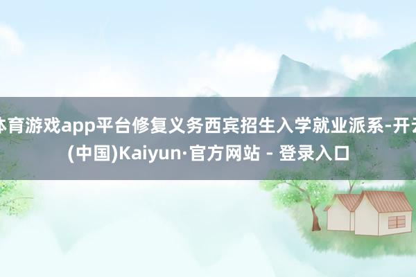 体育游戏app平台修复义务西宾招生入学就业派系-开云(中国)Kaiyun·官方网站 - 登录入口