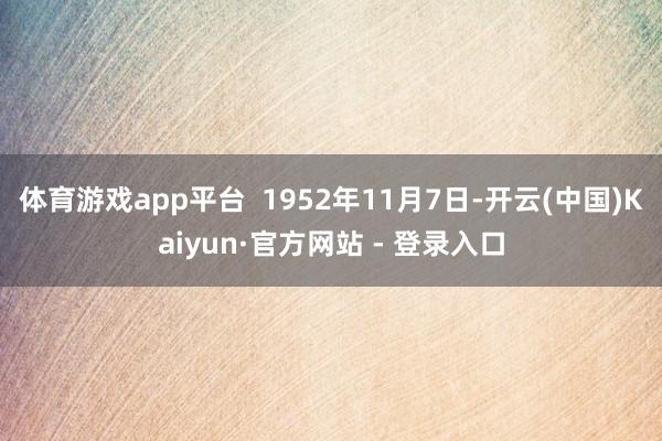 体育游戏app平台  1952年11月7日-开云(中国)Kaiyun·官方网站 - 登录入口