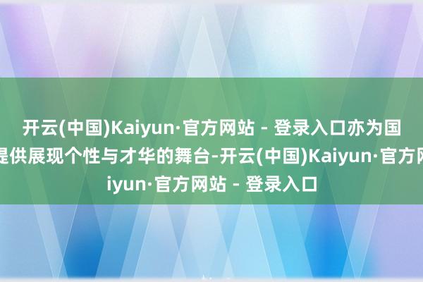 开云(中国)Kaiyun·官方网站 - 登录入口亦为国内重生代舞者提供展现个性与才华的舞台-开云(中国)Kaiyun·官方网站 - 登录入口
