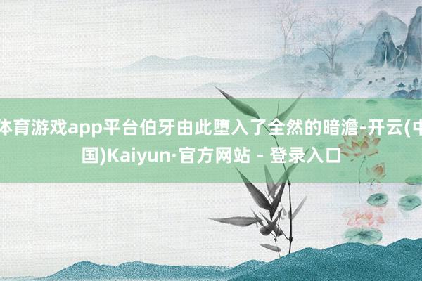 体育游戏app平台伯牙由此堕入了全然的暗澹-开云(中国)Kaiyun·官方网站 - 登录入口