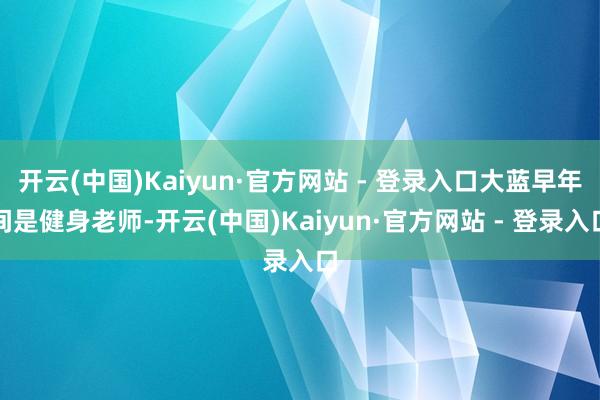 开云(中国)Kaiyun·官方网站 - 登录入口大蓝早年间是健身老师-开云(中国)Kaiyun·官方网站 - 登录入口
