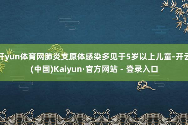 开yun体育网肺炎支原体感染多见于5岁以上儿童-开云(中国)Kaiyun·官方网站 - 登录入口