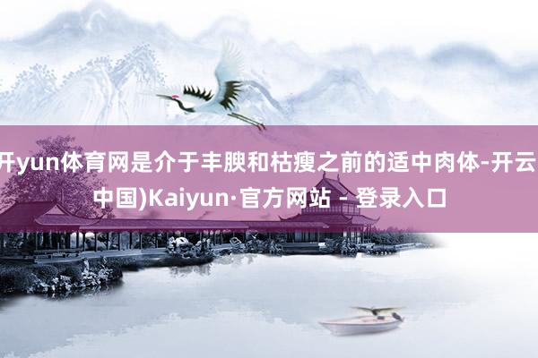 开yun体育网是介于丰腴和枯瘦之前的适中肉体-开云(中国)Kaiyun·官方网站 - 登录入口
