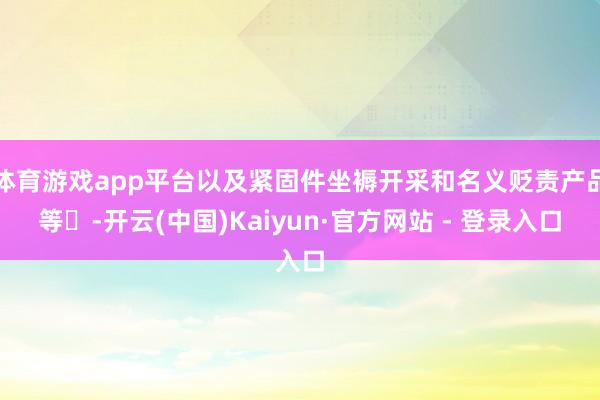 体育游戏app平台以及紧固件坐褥开采和名义贬责产品等‌-开云(中国)Kaiyun·官方网站 - 登录入口
