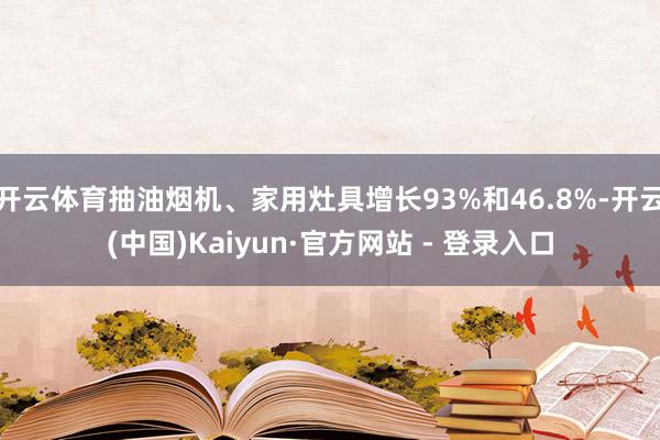 开云体育抽油烟机、家用灶具增长93%和46.8%-开云(中国)Kaiyun·官方网站 - 登录入口