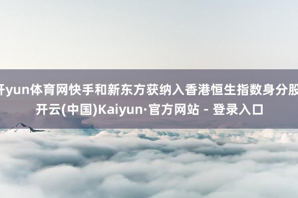 开yun体育网快手和新东方获纳入香港恒生指数身分股-开云(中国)Kaiyun·官方网站 - 登录入口