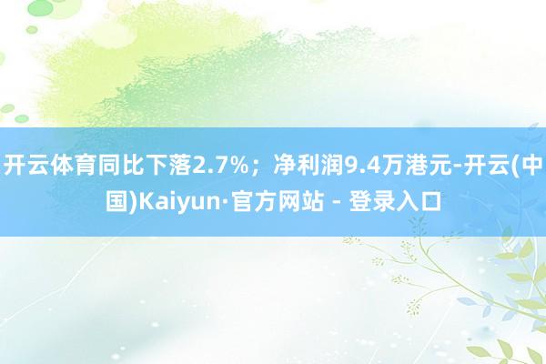 开云体育同比下落2.7%；净利润9.4万港元-开云(中国)Kaiyun·官方网站 - 登录入口