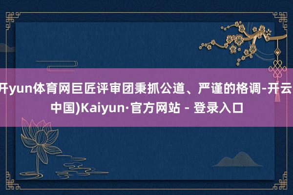 开yun体育网巨匠评审团秉抓公道、严谨的格调-开云(中国)Kaiyun·官方网站 - 登录入口