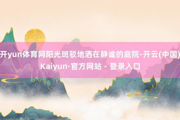 开yun体育网阳光斑驳地洒在静谧的庭院-开云(中国)Kaiyun·官方网站 - 登录入口