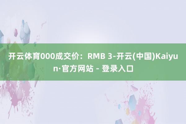 开云体育000成交价：RMB 3-开云(中国)Kaiyun·官方网站 - 登录入口