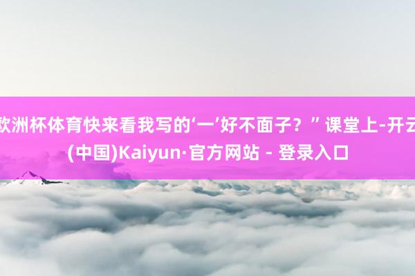 欧洲杯体育快来看我写的‘一’好不面子？”课堂上-开云(中国)Kaiyun·官方网站 - 登录入口