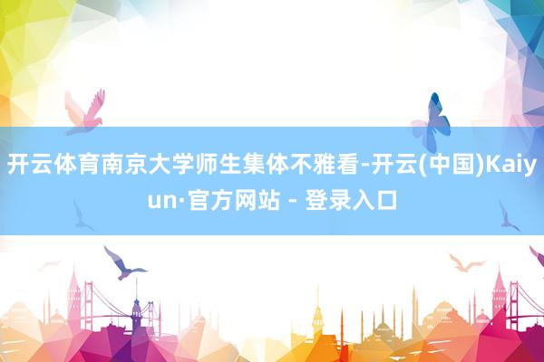 开云体育南京大学师生集体不雅看-开云(中国)Kaiyun·官方网站 - 登录入口