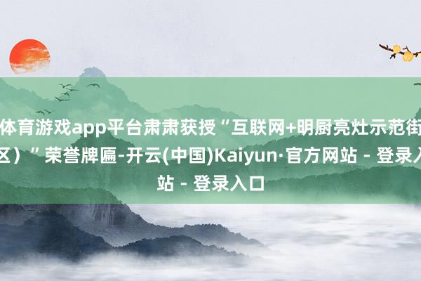 体育游戏app平台肃肃获授“互联网+明厨亮灶示范街（区）”荣誉牌匾-开云(中国)Kaiyun·官方网站 - 登录入口