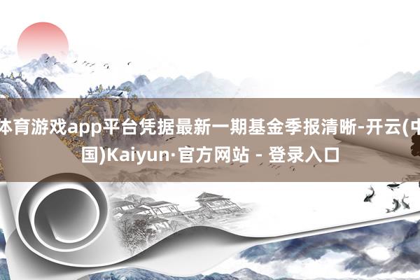 体育游戏app平台凭据最新一期基金季报清晰-开云(中国)Kaiyun·官方网站 - 登录入口