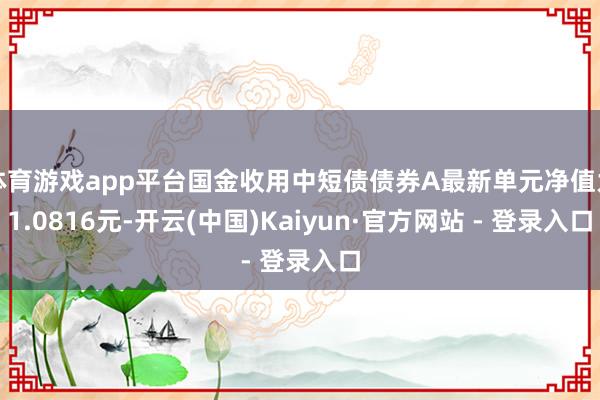 体育游戏app平台国金收用中短债债券A最新单元净值为1.0816元-开云(中国)Kaiyun·官方网站 - 登录入口