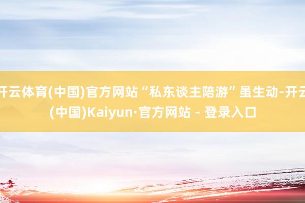 开云体育(中国)官方网站“私东谈主陪游”虽生动-开云(中国)Kaiyun·官方网站 - 登录入口