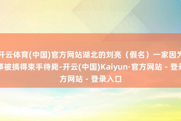 开云体育(中国)官方网站湖北的刘亮（假名）一家因为这个事被搞得束手待毙-开云(中国)Kaiyun·官方网站 - 登录入口