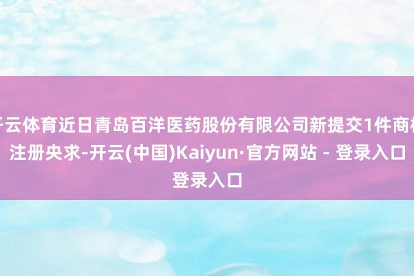 开云体育近日青岛百洋医药股份有限公司新提交1件商标注册央求-开云(中国)Kaiyun·官方网站 - 登录入口