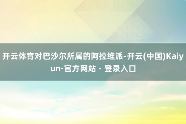 开云体育对巴沙尔所属的阿拉维派-开云(中国)Kaiyun·官方网站 - 登录入口
