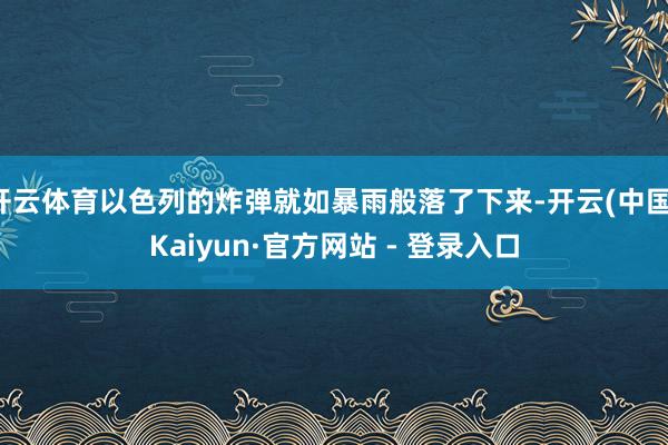 开云体育以色列的炸弹就如暴雨般落了下来-开云(中国)Kaiyun·官方网站 - 登录入口