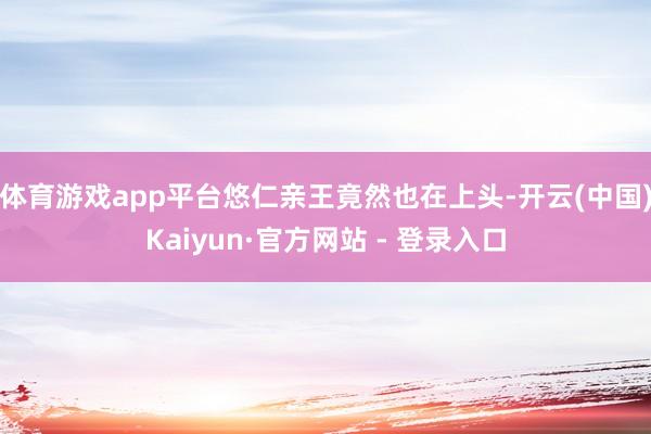 体育游戏app平台悠仁亲王竟然也在上头-开云(中国)Kaiyun·官方网站 - 登录入口