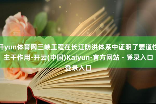 开yun体育网三峡工程在长江防洪体系中证明了要道性主干作用-开云(中国)Kaiyun·官方网站 - 登录入口