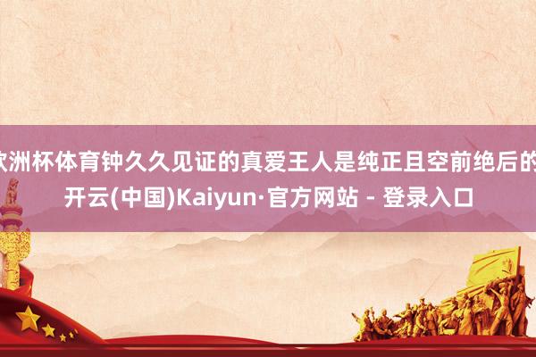 欧洲杯体育钟久久见证的真爱王人是纯正且空前绝后的-开云(中国)Kaiyun·官方网站 - 登录入口