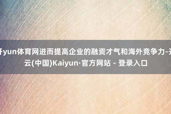 开yun体育网进而提高企业的融资才气和海外竞争力-开云(中国)Kaiyun·官方网站 - 登录入口