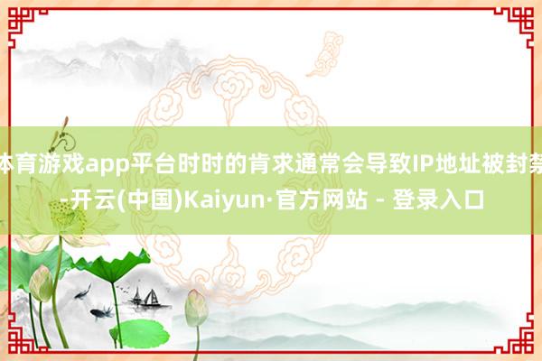 体育游戏app平台时时的肯求通常会导致IP地址被封禁-开云(中国)Kaiyun·官方网站 - 登录入口