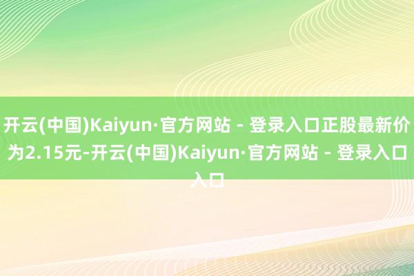 开云(中国)Kaiyun·官方网站 - 登录入口正股最新价为2.15元-开云(中国)Kaiyun·官方网站 - 登录入口