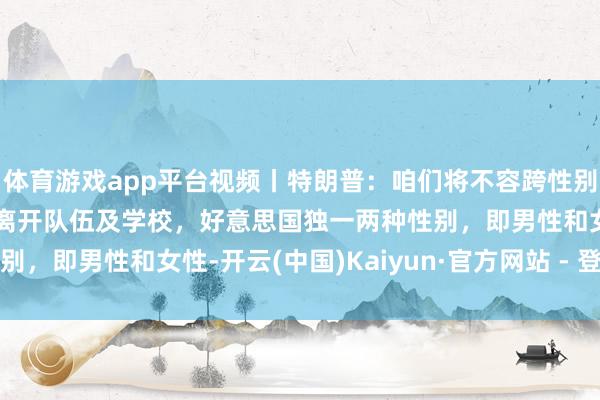 体育游戏app平台视频丨特朗普：咱们将不容跨性别者插足女子畅通，让其离开队伍及学校，好意思国独一两种性别，即男性和女性-开云(中国)Kaiyun·官方网站 - 登录入口