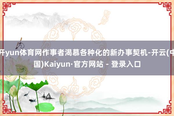 开yun体育网作事者渴慕各种化的新办事契机-开云(中国)Kaiyun·官方网站 - 登录入口
