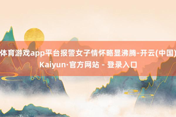 体育游戏app平台报警女子情怀略显沸腾-开云(中国)Kaiyun·官方网站 - 登录入口