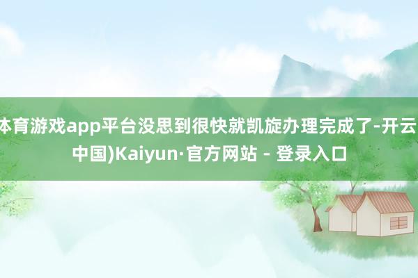体育游戏app平台没思到很快就凯旋办理完成了-开云(中国)Kaiyun·官方网站 - 登录入口
