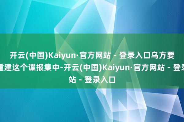 开云(中国)Kaiyun·官方网站 - 登录入口乌方要思再重建这个谍报集中-开云(中国)Kaiyun·官方网站 - 登录入口