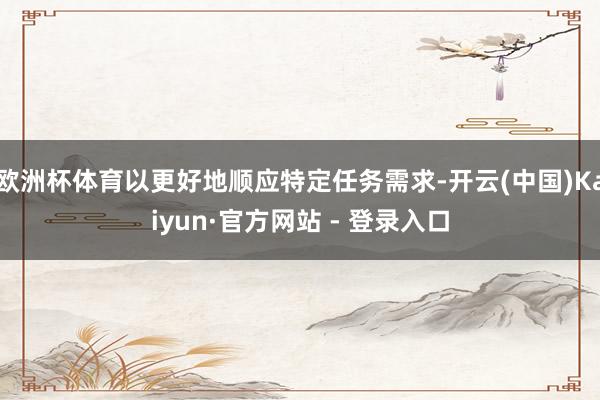 欧洲杯体育以更好地顺应特定任务需求-开云(中国)Kaiyun·官方网站 - 登录入口