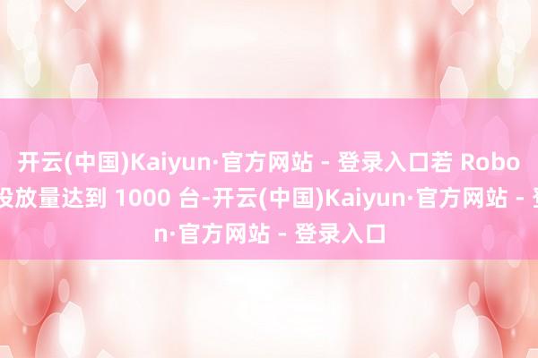 开云(中国)Kaiyun·官方网站 - 登录入口若 Robotaxi 的投放量达到 1000 台-开云(中国)Kaiyun·官方网站 - 登录入口