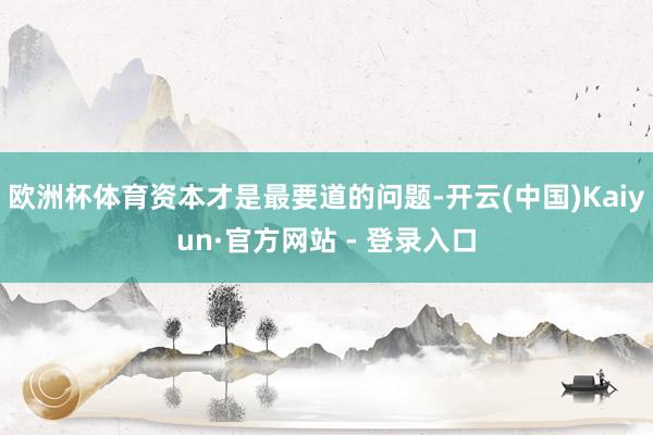 欧洲杯体育资本才是最要道的问题-开云(中国)Kaiyun·官方网站 - 登录入口