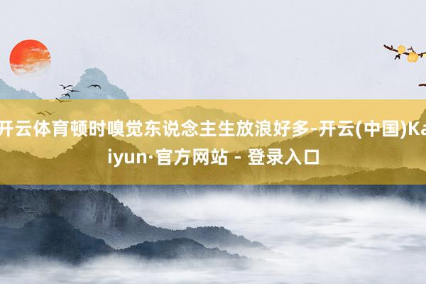 开云体育顿时嗅觉东说念主生放浪好多-开云(中国)Kaiyun·官方网站 - 登录入口