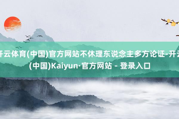 开云体育(中国)官方网站不休理东说念主多方论证-开云(中国)Kaiyun·官方网站 - 登录入口