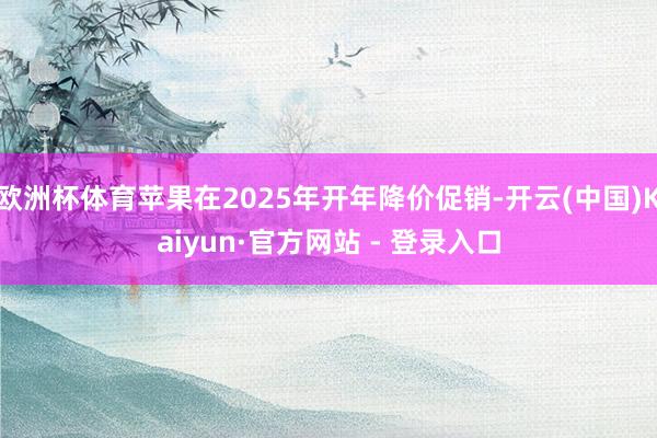 欧洲杯体育苹果在2025年开年降价促销-开云(中国)Kaiyun·官方网站 - 登录入口