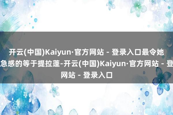 开云(中国)Kaiyun·官方网站 - 登录入口最令她具有危急感的等于提拉蓬-开云(中国)Kaiyun·官方网站 - 登录入口