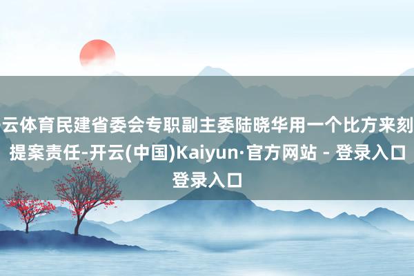 开云体育民建省委会专职副主委陆晓华用一个比方来刻画提案责任-开云(中国)Kaiyun·官方网站 - 登录入口